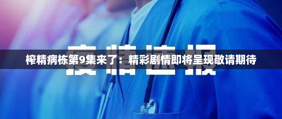 榨精病栋第9集来了：精彩剧情即将呈现敬请期待