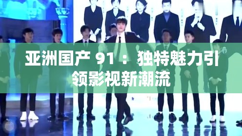 亚洲国产 91 ：独特魅力引领影视新潮流