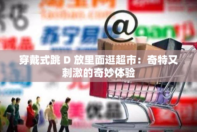 穿戴式跳 D 放里面逛超市：奇特又刺激的奇妙体验