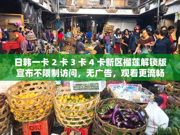 日韩一卡 2 卡 3 卡 4 卡新区榴莲解锁版宣布不限制访问，无广告，观看更流畅