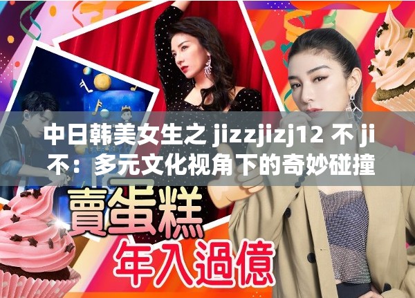 中日韩美女生之 jizzjizj12 不 ji 不：多元文化视角下的奇妙碰撞