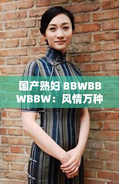 国产熟妇 BBWBBWBBW：风情万种的成熟韵味
