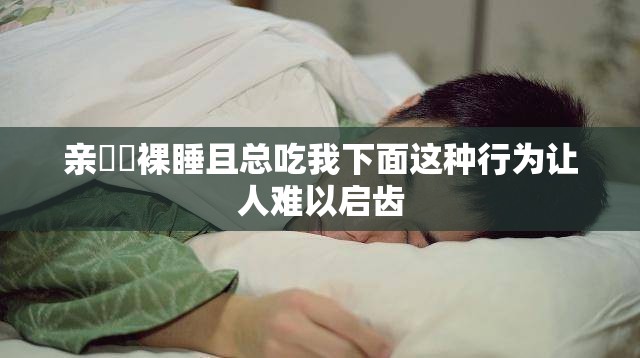 亲妺妺裸睡且总吃我下面这种行为让人难以启齿