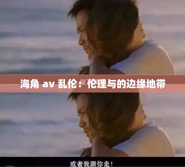 海角 av 乱伦：伦理与的边缘地带