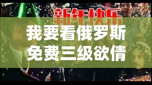 我要看俄罗斯免费三级欲倩片：探寻别样精彩影视之旅