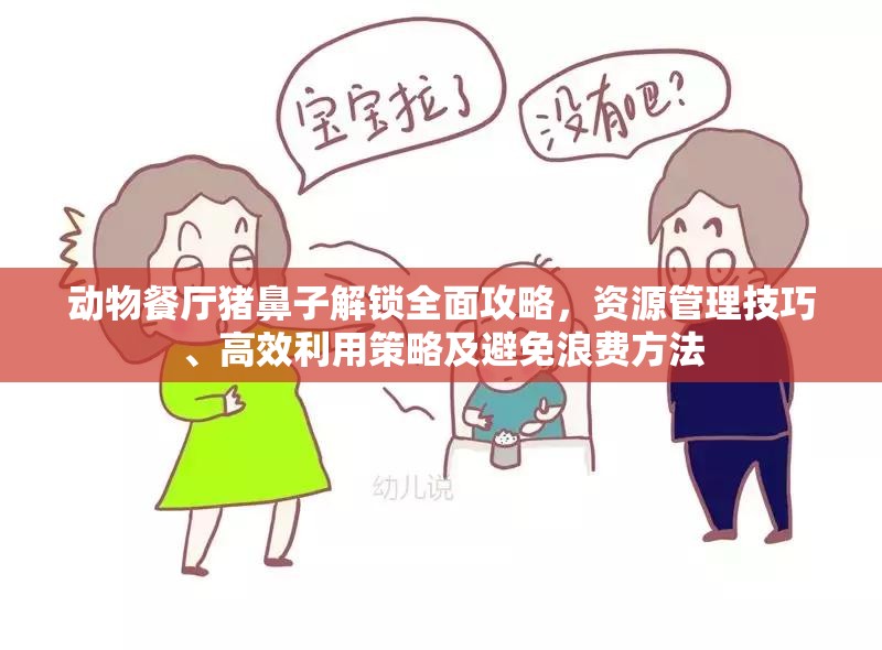 动物餐厅猪鼻子解锁全面攻略，资源管理技巧、高效利用策略及避免浪费方法