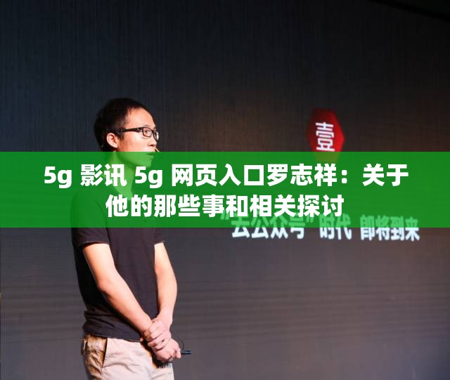 5g 影讯 5g 网页入口罗志祥：关于他的那些事和相关探讨