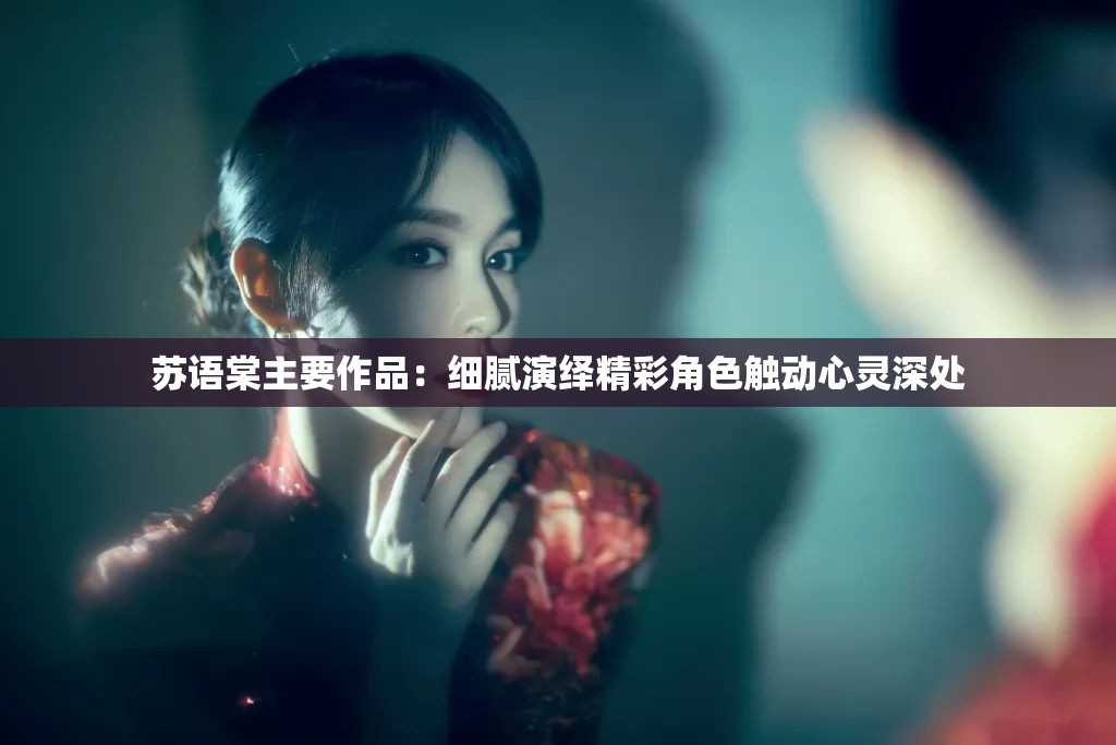苏语棠主要作品：细腻演绎精彩角色触动心灵深处