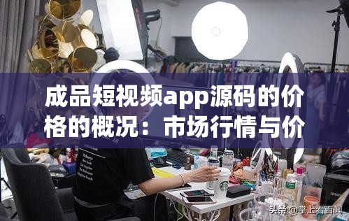 成品短视频app源码的价格的概况：市场行情与价值评估