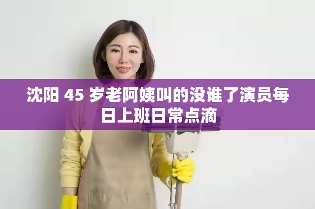 沈阳 45 岁老阿姨叫的没谁了演员每日上班日常点滴