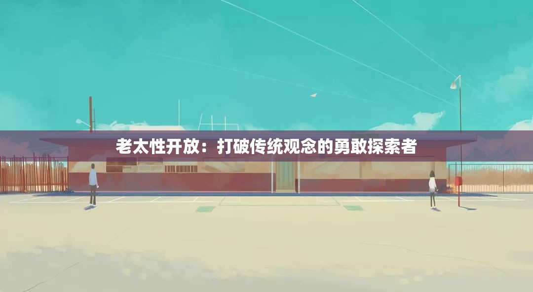 老太性开放：打破传统观念的勇敢探索者