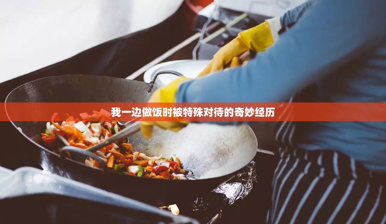 我一边做饭时被特殊对待的奇妙经历