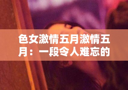 色女激情五月激情五月：一段令人难忘的特殊时光记忆