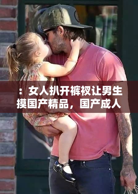 ：女人扒开裤衩让男生摸国产精品，国产成人影片引争议