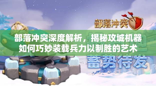 部落冲突深度解析，揭秘攻城机器如何巧妙装载兵力以制胜的艺术