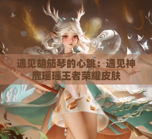 遇见胡笳琴的心跳：遇见神鹿瑶瑶王者荣耀皮肤