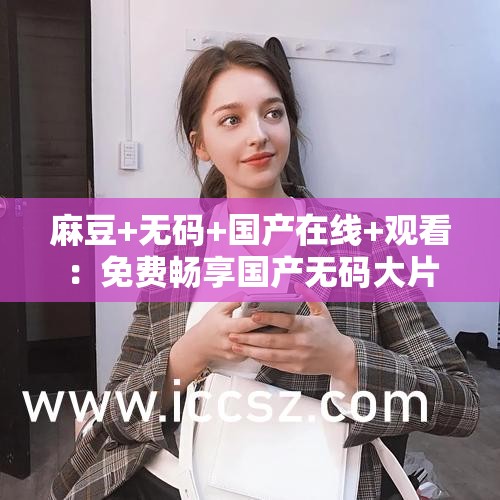 麻豆+无码+国产在线+观看：免费畅享国产无码大片