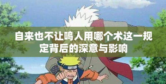 自来也不让鸣人用哪个术这一规定背后的深意与影响