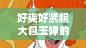好爽好紧粗大包玉婷的奇妙探险之旅：深入探究她的魅力与秘密