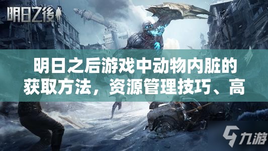 明日之后游戏中动物内脏的获取方法，资源管理技巧、高效利用策略及避免浪费指南