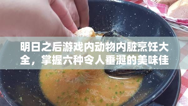 明日之后游戏内动物内脏烹饪大全，掌握六种令人垂涎的美味佳肴秘籍