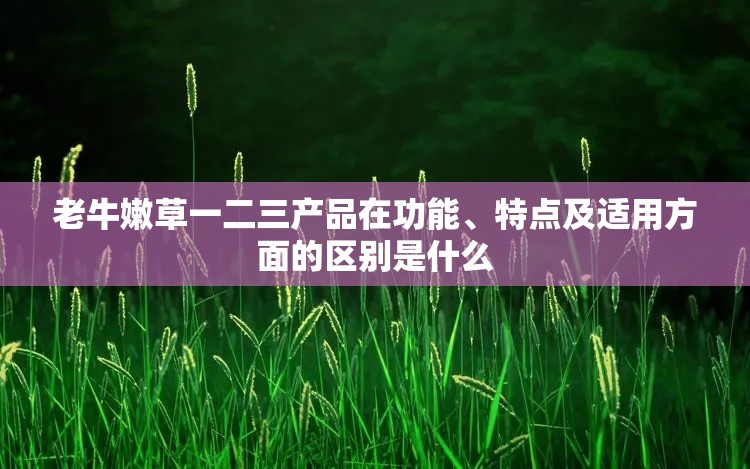老牛嫩草一二三产品在功能、特点及适用方面的区别是什么