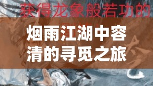 烟雨江湖中容清的寻觅之旅，探索未知，追寻心中的那片江湖