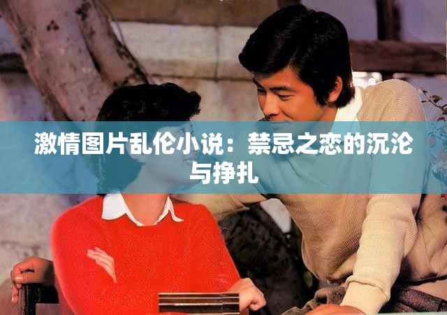 激情图片乱伦小说：禁忌之恋的沉沦与挣扎