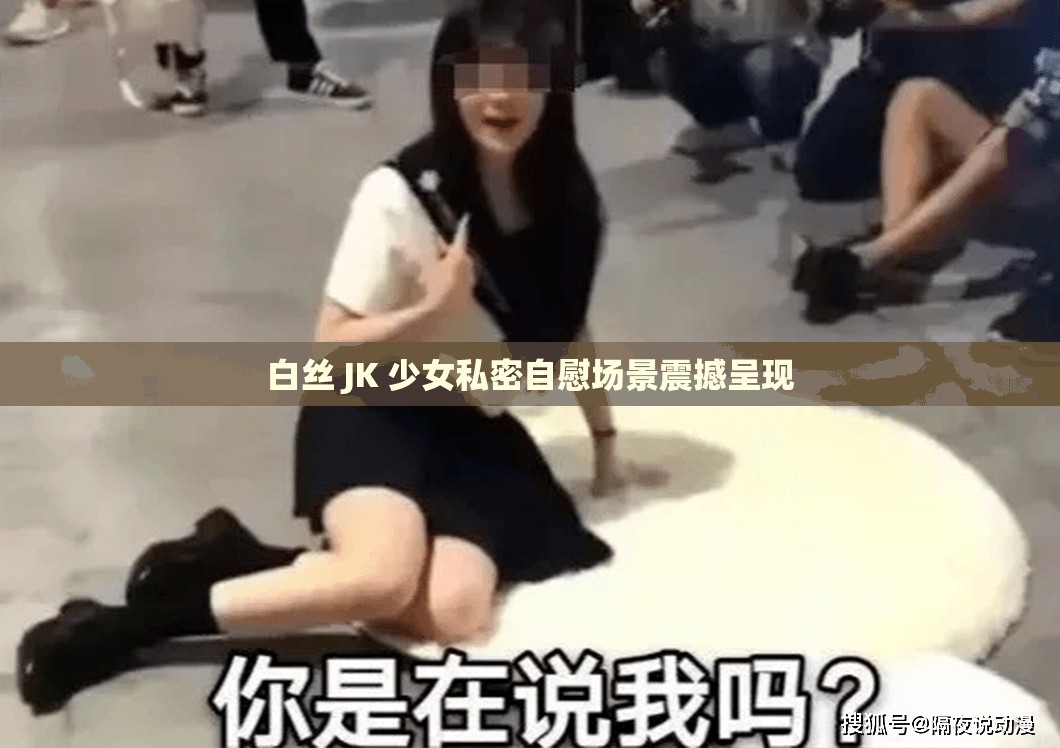 白丝 JK 少女私密自慰场景震撼呈现