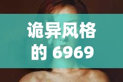 诡异风格的 696969 大胆人体艺术：突破传统的视觉冲击
