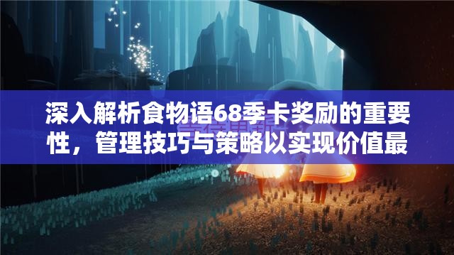 深入解析食物语68季卡奖励的重要性，管理技巧与策略以实现价值最大化