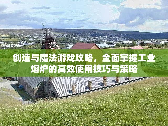 创造与魔法游戏攻略，全面掌握工业熔炉的高效使用技巧与策略