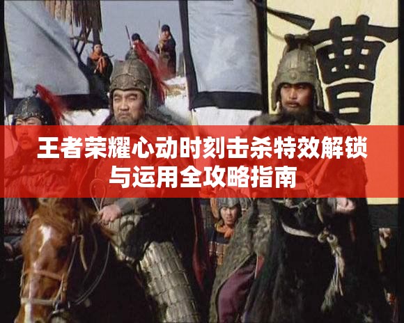 王者荣耀心动时刻击杀特效解锁与运用全攻略指南