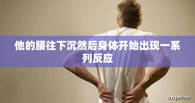 他的腰往下沉然后身体开始出现一系列反应