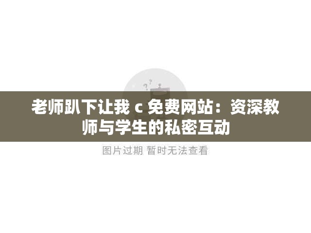 老师趴下让我 c 免费网站：资深教师与学生的私密互动
