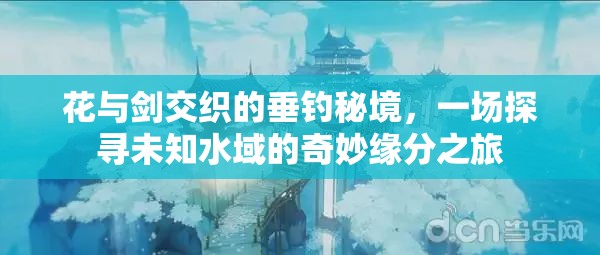 花与剑交织的垂钓秘境，一场探寻未知水域的奇妙缘分之旅