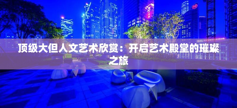 顶级大但人文艺术欣赏：开启艺术殿堂的璀璨之旅