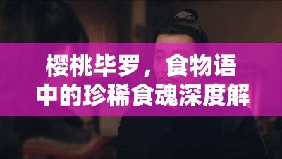 樱桃毕罗，食物语中的珍稀食魂深度解析，礼物与汤药搭配揭秘