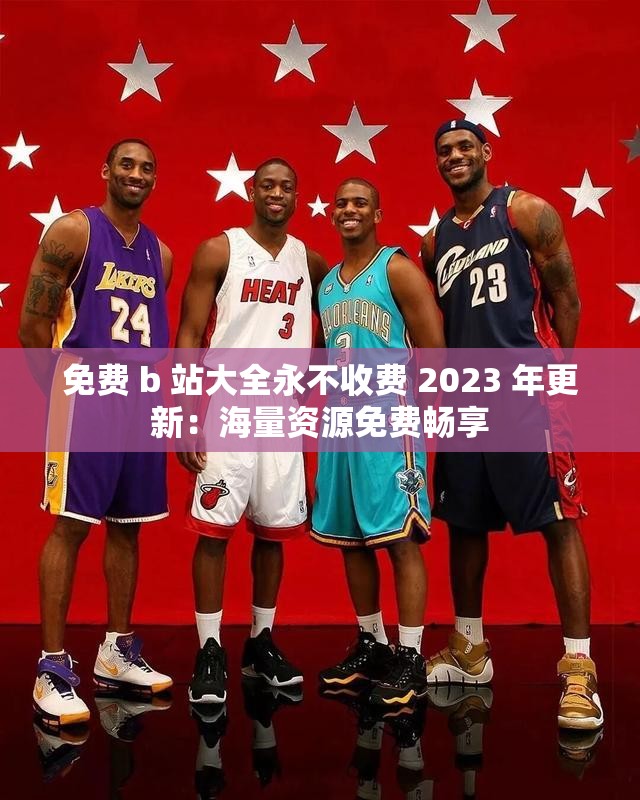 免费 b 站大全永不收费 2023 年更新：海量资源免费畅享