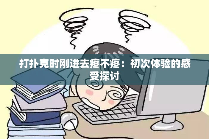 打扑克时刚进去疼不疼：初次体验的感受探讨