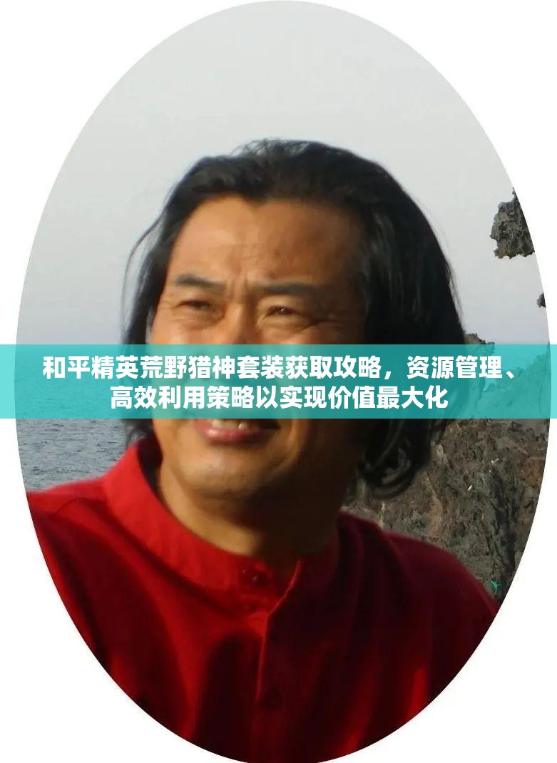 和平精英荒野猎神套装获取攻略，资源管理、高效利用策略以实现价值最大化