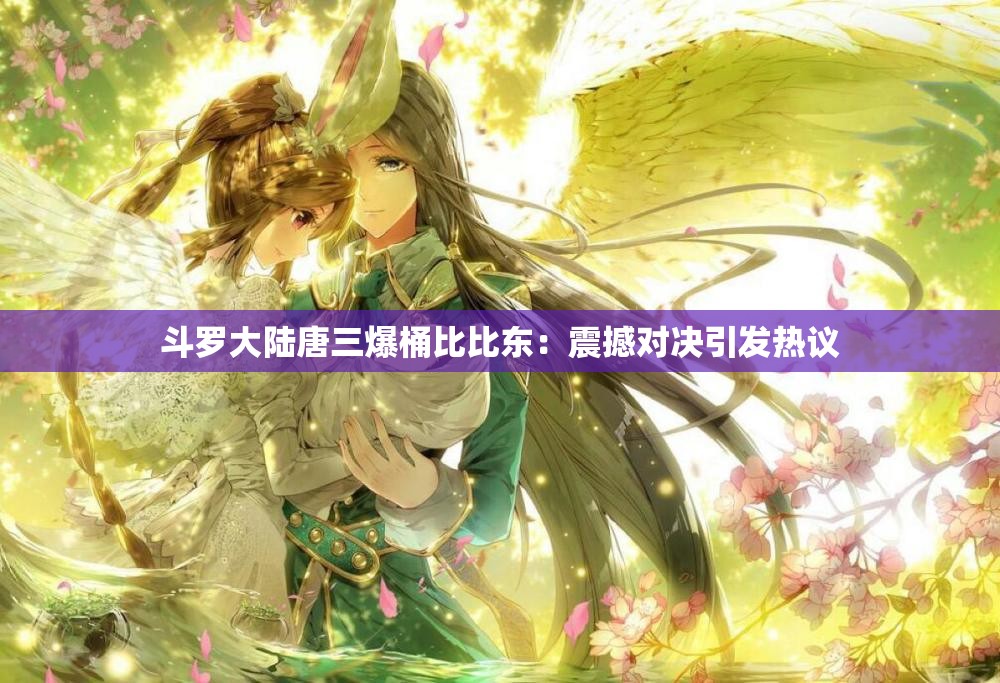 斗罗大陆唐三爆桶比比东：震撼对决引发热议