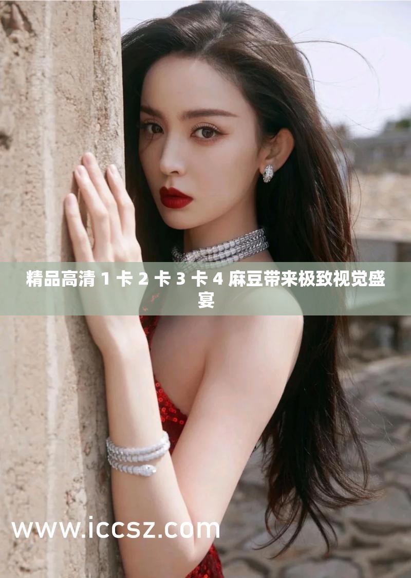 精品高清 1 卡 2 卡 3 卡 4 麻豆带来极致视觉盛宴