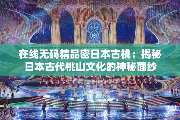 在线无码精品密日本古桃：揭秘日本古代桃山文化的神秘面纱