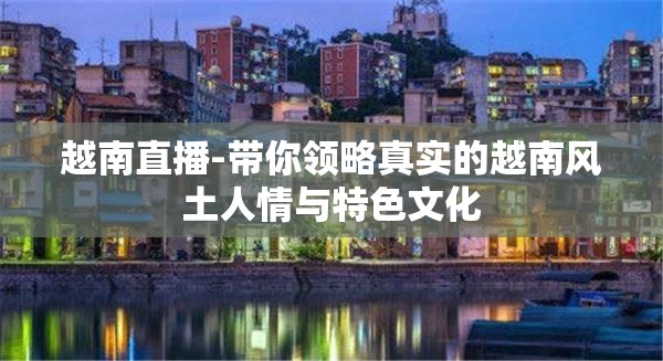 越南直播-带你领略真实的越南风土人情与特色文化