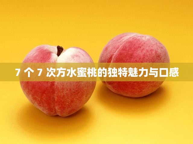 7 个 7 次方水蜜桃的独特魅力与口感