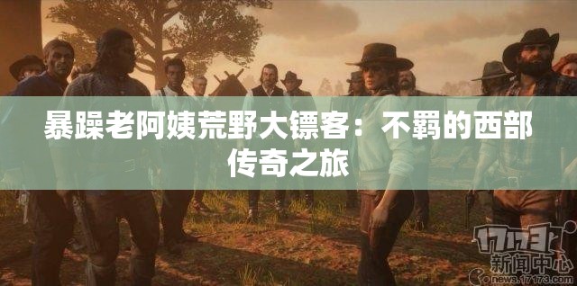暴躁老阿姨荒野大镖客：不羁的西部传奇之旅