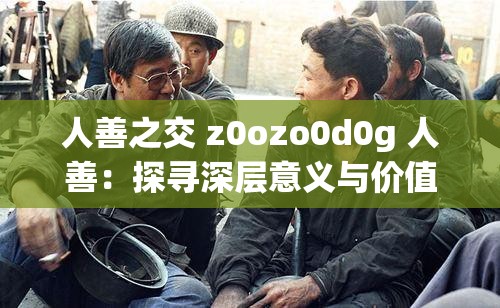 人善之交 z0ozo0d0g 人善：探寻深层意义与价值的心灵之旅