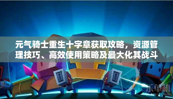 元气骑士重生十字章获取攻略，资源管理技巧、高效使用策略及最大化其战斗价值