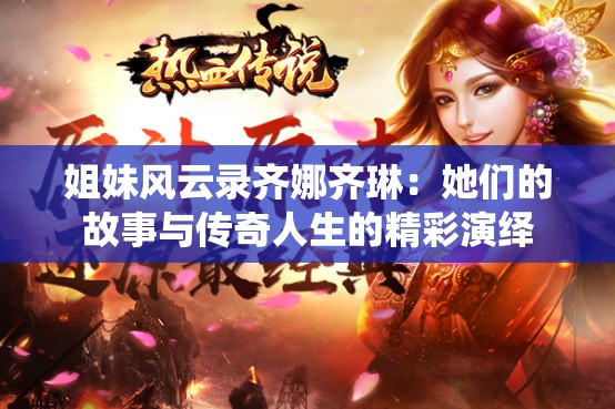 姐妹风云录齐娜齐琳：她们的故事与传奇人生的精彩演绎